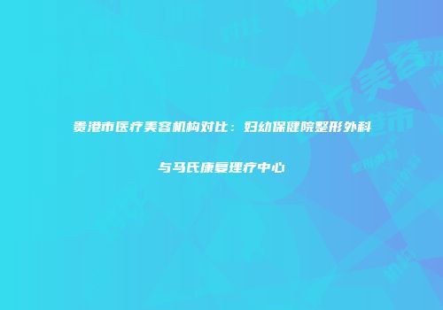 贵港市医疗美容机构对比：妇幼保健院整形外科与马氏康复理疗中心