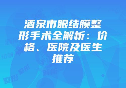酒泉市眼结膜整形手术全解析：价格、医院及医生推荐