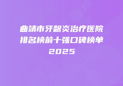 曲靖市牙龈炎治疗医院排名榜前十强口碑榜单2025