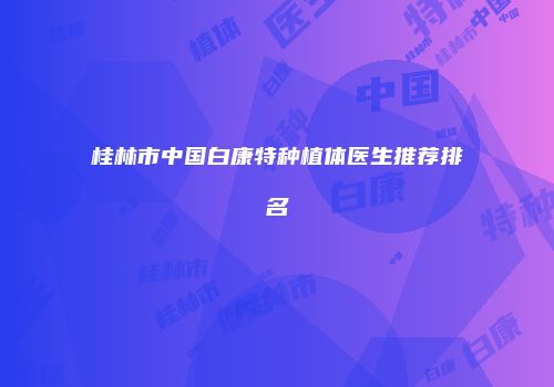桂林市中国白康特种植体医生推荐排名