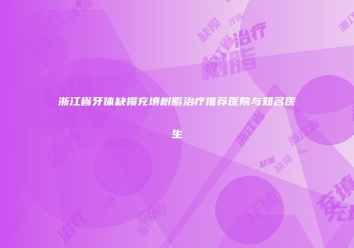 浙江省牙体缺损充填树脂治疗推荐医院与知名医生