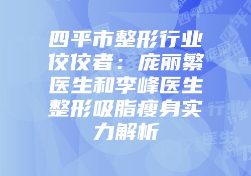 四平市整形行业佼佼者：庞丽繁医生和李峰医生整形吸脂瘦身实力解析