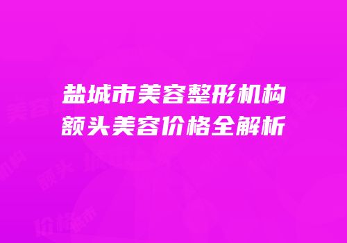盐城市美容整形机构额头美容价格全解析