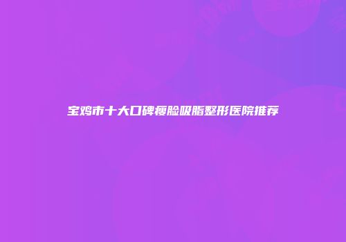 宝鸡市十大口碑瘦脸吸脂整形医院推荐