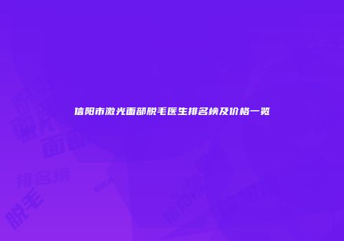 信阳市激光面部脱毛医生排名榜及价格一览