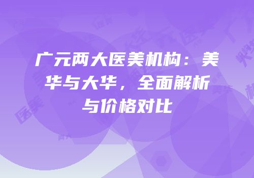 广元两大医美机构：美华与大华，全面解析与价格对比