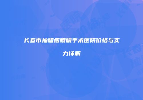 长春市抽脂瘦腰腹手术医院价格与实力详解
