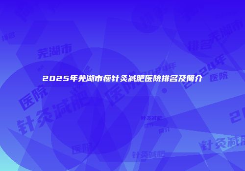 2025年芜湖市瘦针灸减肥医院排名及简介