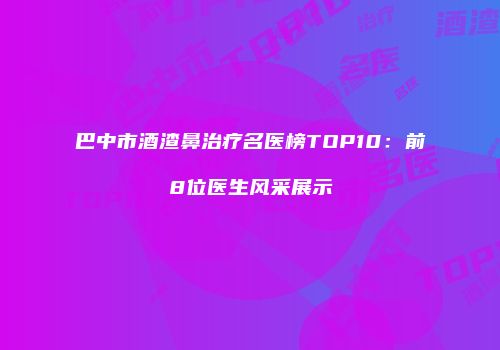 巴中市酒渣鼻治疗名医榜TOP10：前8位医生风采展示