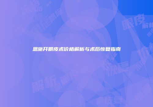 恩施开眼皮术价格解析与术后恢复指南