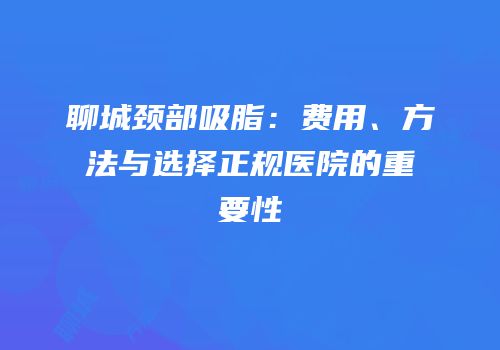 聊城颈部吸脂：费用、方法与选择正规医院的重要性
