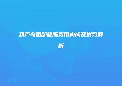 葫芦岛面部吸脂费用构成及优势解析