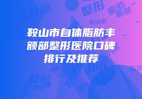 鞍山市自体脂肪丰额部整形医院口碑排行及推荐