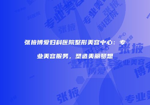 张掖博爱妇科医院整形美容中心：专业美容服务，塑造美丽梦想