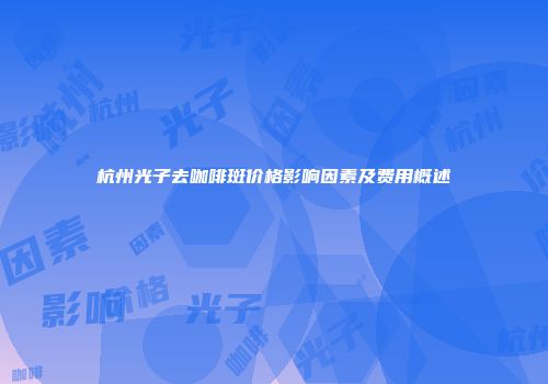 杭州光子去咖啡斑价格影响因素及费用概述