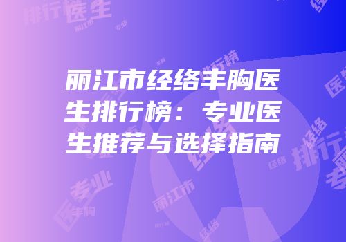 丽江市经络丰胸医生排行榜：专业医生推荐与选择指南