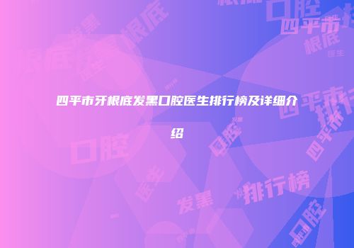 四平市牙根底发黑口腔医生排行榜及详细介绍