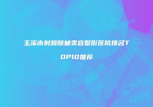 玉溪市射频除皱美容整形医院排名TOP10推荐