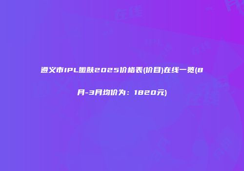遵义市IPL嫩肤2025价格表(价目)在线一览(8月-3月均价为：1820元)