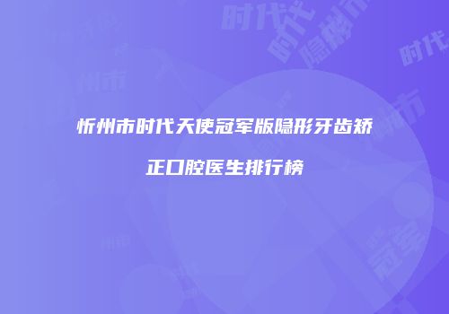 忻州市时代天使冠军版隐形牙齿矫正口腔医生排行榜