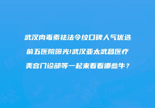 武汉肉毒素祛法令纹口碑人气优选前五医院曝光!武汉亚太武昌医疗美容门诊部等一起来看看哪些牛？