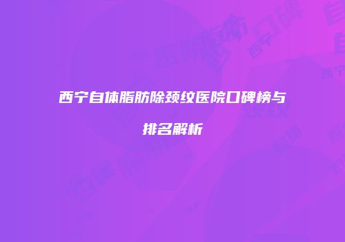 西宁自体脂肪除颈纹医院口碑榜与排名解析