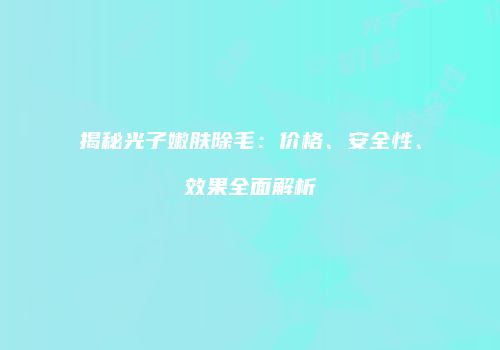 揭秘光子嫩肤除毛：价格、安全性、效果全面解析