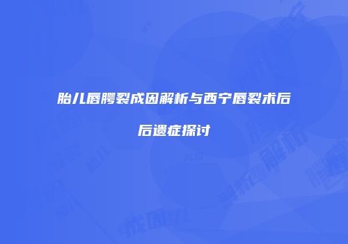 胎儿唇腭裂成因解析与西宁唇裂术后后遗症探讨