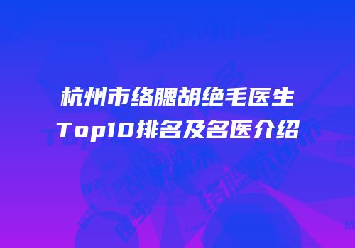 杭州市络腮胡绝毛医生Top10排名及名医介绍
