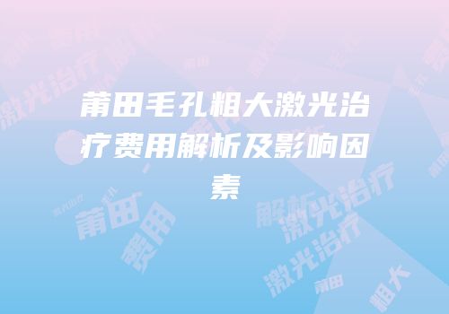 莆田毛孔粗大激光治疗费用解析及影响因素