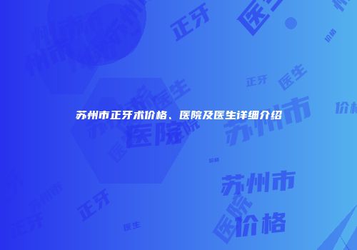 苏州市正牙术价格、医院及医生详细介绍