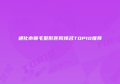 通化市腋毛整形医院排名TOP10推荐