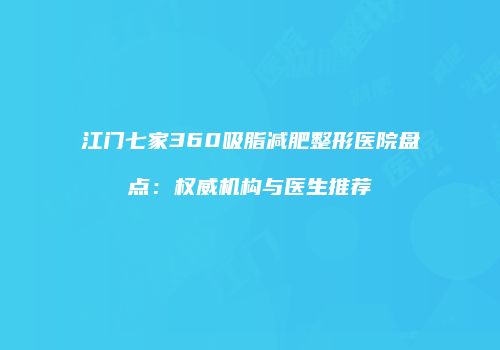 江门七家360吸脂减肥整形医院盘点：权威机构与医生推荐