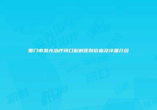 厦门市激光治疗闭口粉刺医院价格及详细介绍