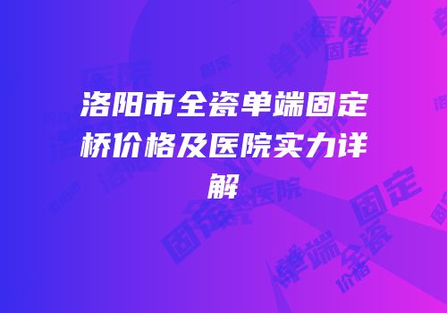 洛阳市全瓷单端固定桥价格及医院实力详解