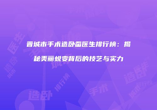 晋城市手术造卧蚕医生排行榜：揭秘美丽蜕变背后的技艺与实力