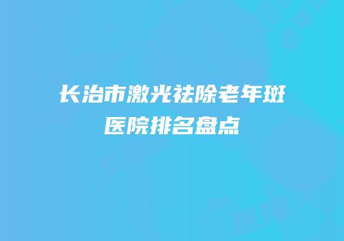 长治市激光祛除老年斑医院排名盘点