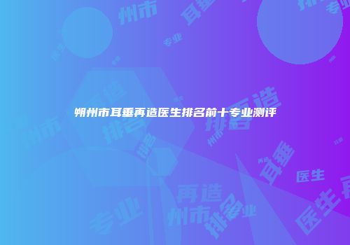 朔州市耳垂再造医生排名前十专业测评