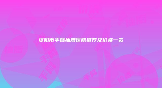 资阳市手臂抽脂医院推荐及价格一览