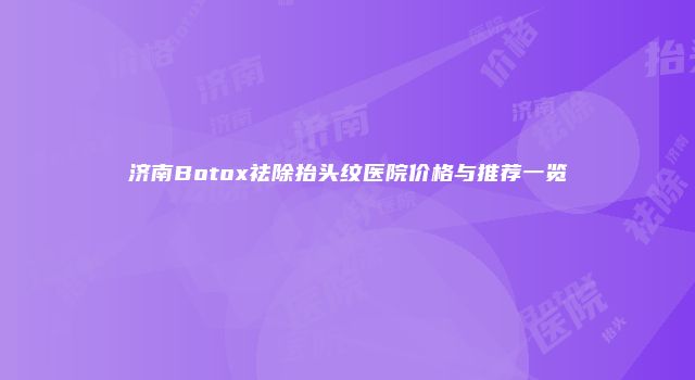 济南Botox祛除抬头纹医院价格与推荐一览