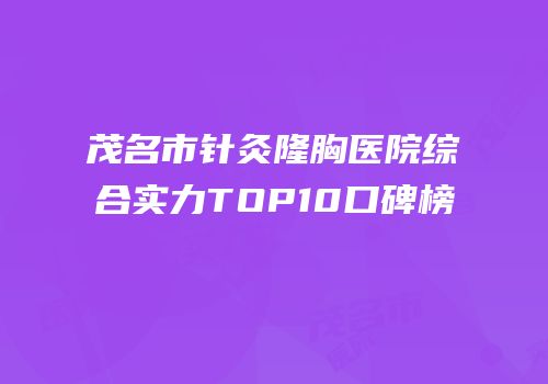 茂名市针灸隆胸医院综合实力TOP10口碑榜