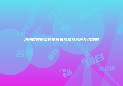 沧州市胶原蛋白丰唇排名榜及名医介绍攻略