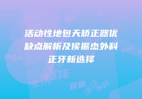 活动性地包天矫正器优缺点解析及侯振杰外科正牙新选择