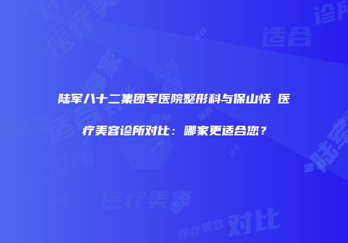 陆军八十二集团军医院整形科与保山恬媄医疗美容诊所对比：哪家更适合您？