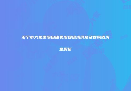 济宁市六家医院自体表皮移植术价格及医院概况全解析