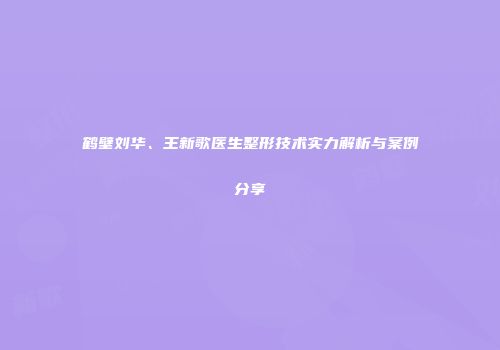 鹤壁刘华、王新歌医生整形技术实力解析与案例分享
