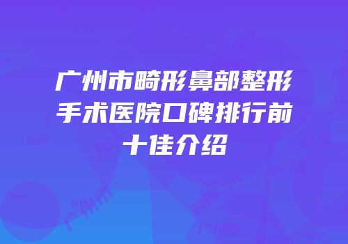 广州市畸形鼻部整形手术医院口碑排行前十佳介绍