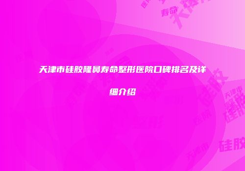 天津市硅胶隆鼻寿命整形医院口碑排名及详细介绍