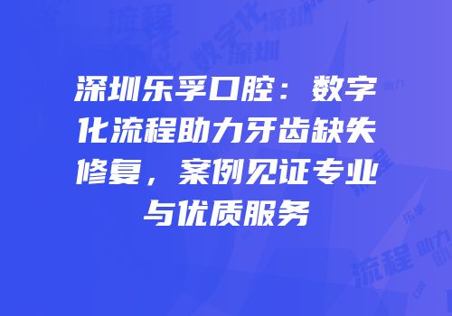 深圳乐孚口腔：数字化流程助力牙齿缺失修复，案例见证专业与优质服务