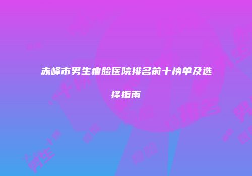 赤峰市男生瘦脸医院排名前十榜单及选择指南